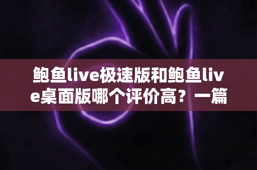 鲍鱼live极速版和鲍鱼live桌面版哪个评价高?一篇文章帮你彻底搞懂版本差异与选择 鲍鱼live极速版和鲍鱼live桌面版哪个评价高?一篇文章帮你彻底搞懂版本差异与选择