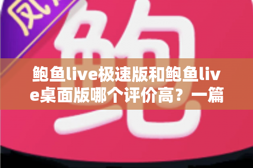 鲍鱼live极速版和鲍鱼live桌面版哪个评价高?一篇文章帮你彻底搞懂版本差异与选择 鲍鱼live极速版和鲍鱼live桌面版哪个评价高?一篇文章帮你彻底搞懂版本差异与选择