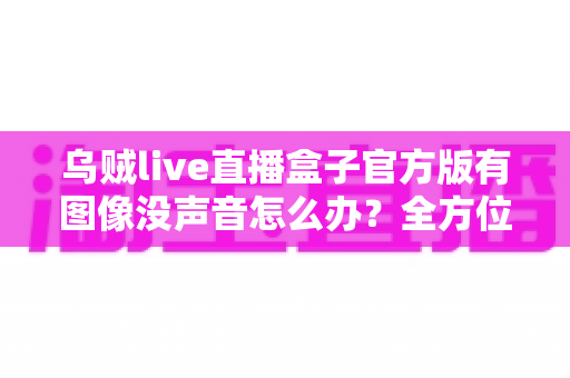 乌贼live直播盒子官方版有图像没声音怎么办?全方位排查与解决方案大公开 乌贼live直播盒子官方版有图像没声音怎么办?全方位排查与解决方案大公开