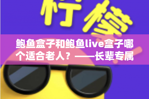 鲍鱼盒子和鲍鱼live盒子哪个适合老人?——长辈专属电视盒子选购全攻略 鲍鱼盒子和鲍鱼live盒子哪个适合老人?——长辈专属电视盒子选购全攻略
