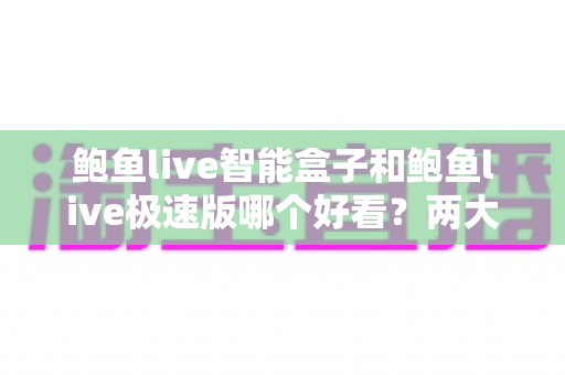 鲍鱼live智能盒子和鲍鱼live极速版哪个好看?两大版本全方位深度对比帮你一次选对 鲍鱼live智能盒子和鲍鱼live极速版哪个好看?两大版本全方位深度对比帮你一次选对