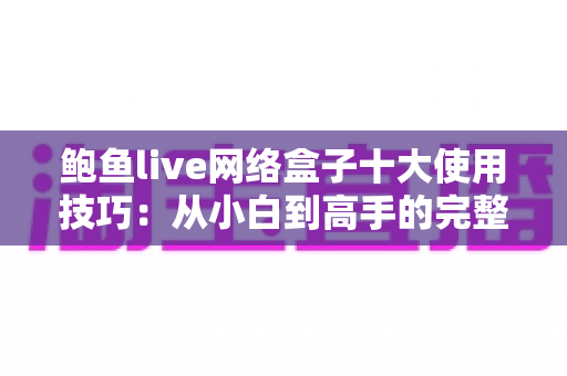 鲍鱼live网络盒子十大使用技巧：从小白到高手的完整进阶指南