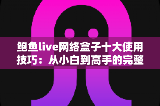 鲍鱼live网络盒子十大使用技巧：从小白到高手的完整进阶指南