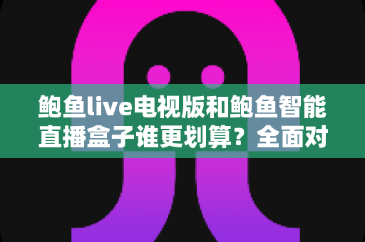 鲍鱼live电视版和鲍鱼智能直播盒子谁更划算?全面对比帮你选对不选贵 鲍鱼live电视版和鲍鱼智能直播盒子谁更划算?全面对比帮你选对不选贵