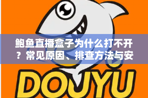 鲍鱼直播盒子为什么打不开?常见原因、排查方法与安全风险全面解析 鲍鱼直播盒子为什么打不开?常见原因、排查方法与安全风险全面解析