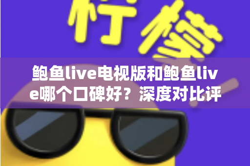 鲍鱼live电视版和鲍鱼live哪个口碑好?深度对比评测帮你找到答案 鲍鱼live电视版和鲍鱼live哪个口碑好?深度对比评测帮你找到答案