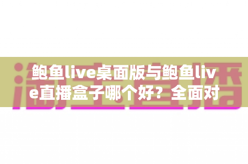 鲍鱼live桌面版与鲍鱼live直播盒子哪个好?全面对比解析,帮你找到最适合自己的观看方案 鲍鱼live桌面版与鲍鱼live直播盒子哪个好?全面对比解析,帮你找到最适合自己的观看方案