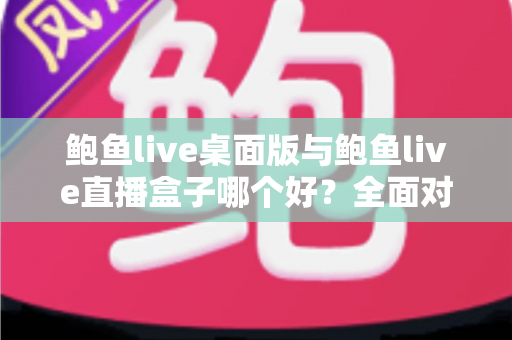 鲍鱼live桌面版与鲍鱼live直播盒子哪个好？全面对比解析，帮你找到最适合自己的观看方案