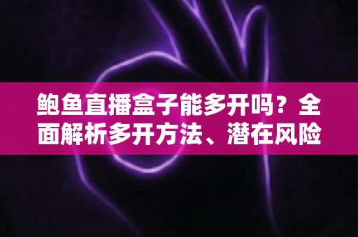 鲍鱼直播盒子能多开吗?全面解析多开方法、潜在风险与实用建议 鲍鱼直播盒子能多开吗?全面解析多开方法、潜在风险与实用建议