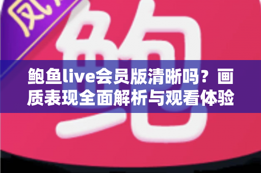 鲍鱼live会员版清晰吗?画质表现全面解析与观看体验优化指南 鲍鱼live会员版清晰吗?画质表现全面解析与观看体验优化指南