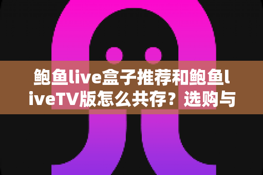 鲍鱼live盒子推荐和鲍鱼liveTV版怎么共存?选购与安装共存全攻略 鲍鱼live盒子推荐和鲍鱼liveTV版怎么共存?选购与安装共存全攻略