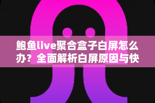 鲍鱼live聚合盒子白屏怎么办?全面解析白屏原因与快速修复实用指南 鲍鱼live聚合盒子白屏怎么办?全面解析白屏原因与快速修复实用指南