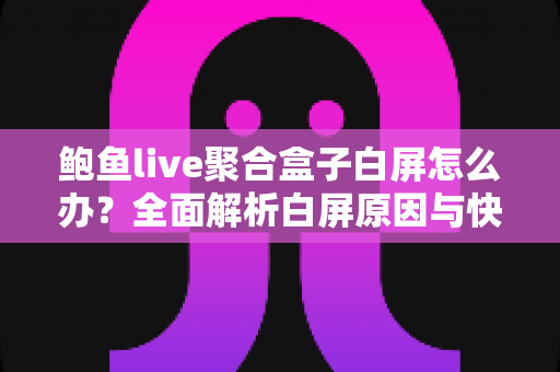 鲍鱼live聚合盒子白屏怎么办？全面解析白屏原因与快速修复实用指南