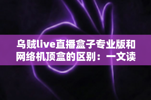 乌贼live直播盒子专业版和网络机顶盒的区别:一文读懂两者差异,帮你选对家庭观影方案 乌贼live直播盒子专业版和网络机顶盒的区别:一文读懂两者差异,帮你选对家庭观影方案