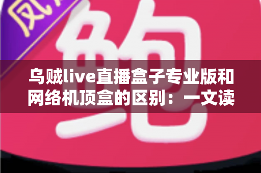 乌贼live直播盒子专业版和网络机顶盒的区别:一文读懂两者差异,帮你选对家庭观影方案 乌贼live直播盒子专业版和网络机顶盒的区别:一文读懂两者差异,帮你选对家庭观影方案