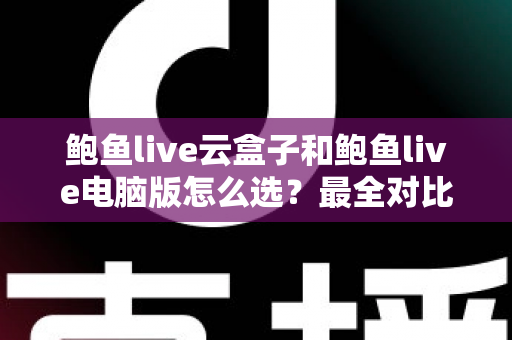 鲍鱼live云盒子和鲍鱼live电脑版怎么选?最全对比评测与选购指南一次讲清 鲍鱼live云盒子和鲍鱼live电脑版怎么选?最全对比评测与选购指南一次讲清