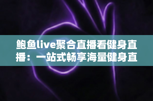 鲍鱼live聚合直播看健身直播:一站式畅享海量健身直播内容的热门选择 鲍鱼live聚合直播看健身直播:一站式畅享海量健身直播内容的热门选择