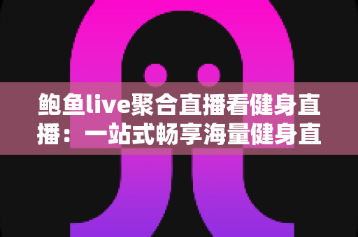 鲍鱼live聚合直播看健身直播:一站式畅享海量健身直播内容的热门选择 鲍鱼live聚合直播看健身直播:一站式畅享海量健身直播内容的热门选择