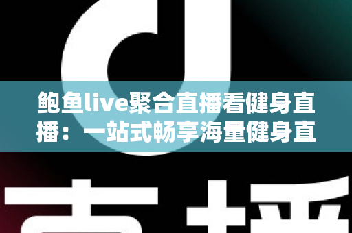 鲍鱼live聚合直播看健身直播:一站式畅享海量健身直播内容的热门选择 鲍鱼live聚合直播看健身直播:一站式畅享海量健身直播内容的热门选择