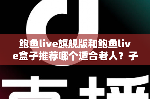 鲍鱼live旗舰版和鲍鱼live盒子推荐哪个适合老人？子女必读的完整选购指南