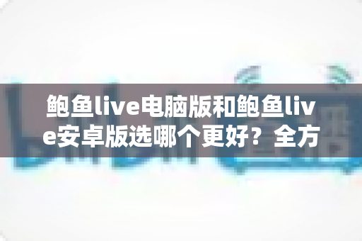 鲍鱼live电脑版和鲍鱼live安卓版选哪个更好?全方位对比与实用选择指南 鲍鱼live电脑版和鲍鱼live安卓版选哪个更好?全方位对比与实用选择指南
