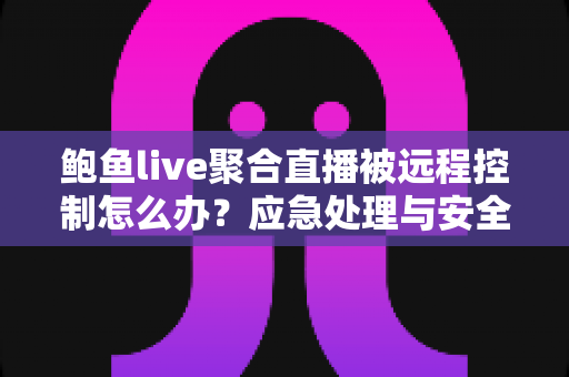 鲍鱼live聚合直播被远程控制怎么办？应急处理与安全防护完整指南