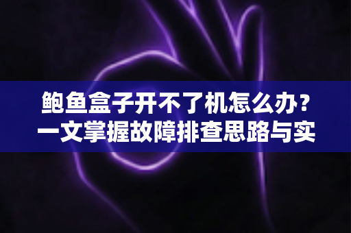 鲍鱼盒子开不了机怎么办?一文掌握故障排查思路与实用解决技巧 鲍鱼盒子开不了机怎么办?一文掌握故障排查思路与实用解决技巧