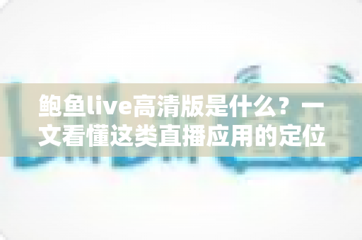鲍鱼live高清版是什么？一文看懂这类直播应用的定位、功能与安全须知