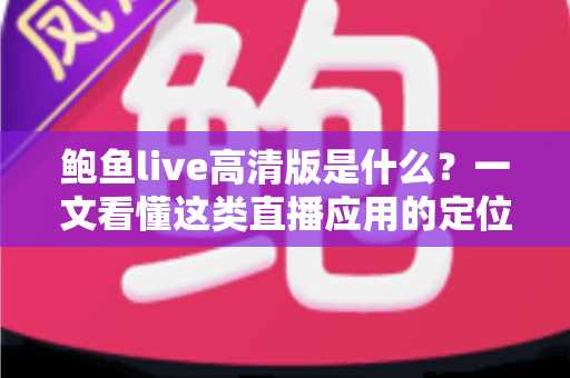 鲍鱼live高清版是什么？一文看懂这类直播应用的定位、功能与安全须知