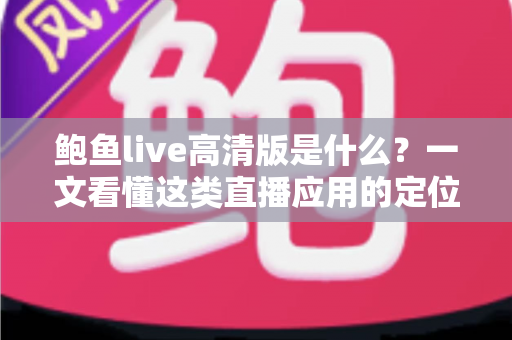 鲍鱼live高清版是什么？一文看懂这类直播应用的定位、功能与安全须知