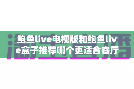 鲍鱼live电视版和鲍鱼live盒子推荐哪个更适合客厅?客厅大屏观影方案深度对比与选购全指南 鲍鱼live电视版和鲍鱼live盒子推荐哪个更适合客厅?客厅大屏观影方案深度对比与选购全指南