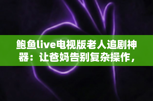 鲍鱼live电视版老人追剧神器:让爸妈告别复杂操作,轻松畅享大屏追剧时光 鲍鱼live电视版老人追剧神器:让爸妈告别复杂操作,轻松畅享大屏追剧时光