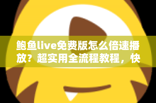 鲍鱼live免费版怎么倍速播放?超实用全流程教程,快速上手省时又省心 鲍鱼live免费版怎么倍速播放?超实用全流程教程,快速上手省时又省心