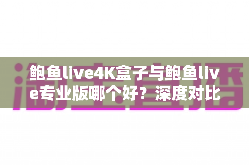 鲍鱼live4K盒子与鲍鱼live专业版哪个好？深度对比评测帮你一次选对不踩坑