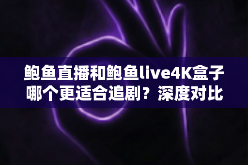 鲍鱼直播和鲍鱼live4K盒子哪个更适合追剧?深度对比帮你选对追剧神器 鲍鱼直播和鲍鱼live4K盒子哪个更适合追剧?深度对比帮你选对追剧神器