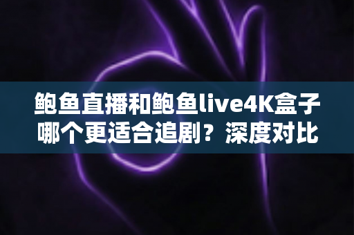 鲍鱼直播和鲍鱼live4K盒子哪个更适合追剧？深度对比帮你选对追剧神器