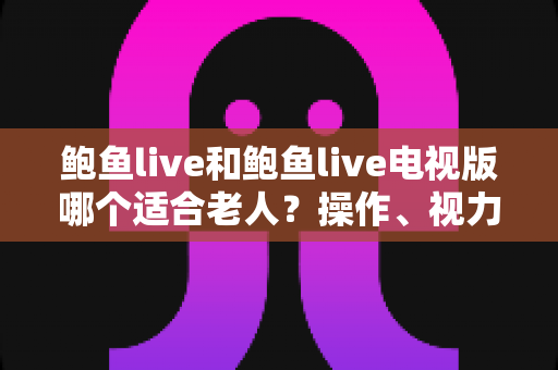 鲍鱼live和鲍鱼live电视版哪个适合老人？操作、视力、安全三大维度全面解析