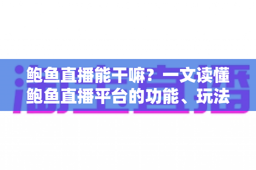 鲍鱼直播能干嘛?一文读懂鲍鱼直播平台的功能、玩法与实用指南 鲍鱼直播能干嘛?一文读懂鲍鱼直播平台的功能、玩法与实用指南