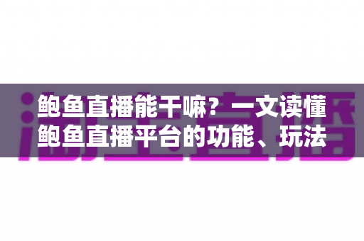 鲍鱼直播能干嘛?一文读懂鲍鱼直播平台的功能、玩法与实用指南 鲍鱼直播能干嘛?一文读懂鲍鱼直播平台的功能、玩法与实用指南
