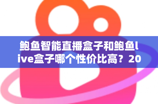 鲍鱼智能直播盒子和鲍鱼live盒子哪个性价比高?2024最全对比评测与选购避坑指南 鲍鱼智能直播盒子和鲍鱼live盒子哪个性价比高?2024最全对比评测与选购避坑指南