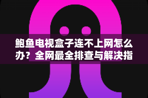 鲍鱼电视盒子连不上网怎么办?全网最全排查与解决指南,让你秒速恢复畅快观影 鲍鱼电视盒子连不上网怎么办?全网最全排查与解决指南,让你秒速恢复畅快观影