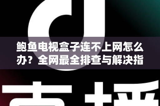 鲍鱼电视盒子连不上网怎么办?全网最全排查与解决指南,让你秒速恢复畅快观影 鲍鱼电视盒子连不上网怎么办?全网最全排查与解决指南,让你秒速恢复畅快观影