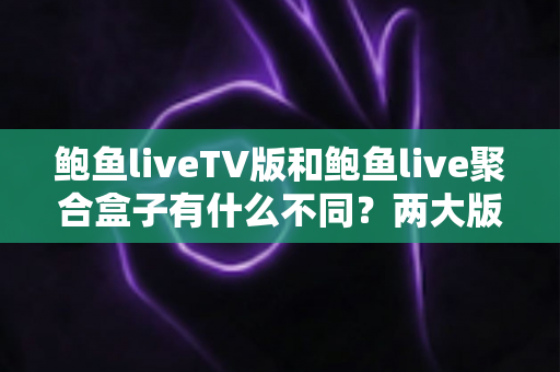 鲍鱼liveTV版和鲍鱼live聚合盒子有什么不同?两大版本全方位对比与选购指南 鲍鱼liveTV版和鲍鱼live聚合盒子有什么不同?两大版本全方位对比与选购指南