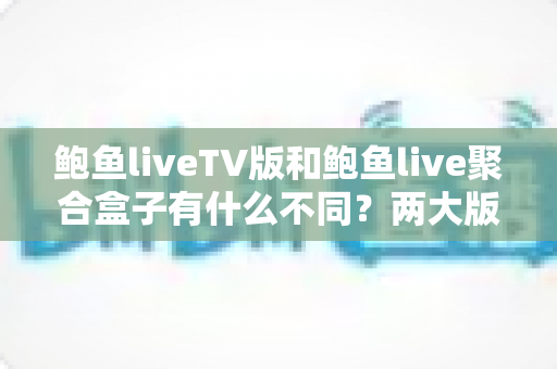 鲍鱼liveTV版和鲍鱼live聚合盒子有什么不同?两大版本全方位对比与选购指南 鲍鱼liveTV版和鲍鱼live聚合盒子有什么不同?两大版本全方位对比与选购指南