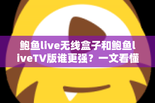鲍鱼live无线盒子和鲍鱼liveTV版谁更强?一文看懂两者差异,选对不花冤枉钱 鲍鱼live无线盒子和鲍鱼liveTV版谁更强?一文看懂两者差异,选对不花冤枉钱