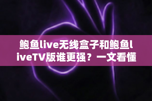 鲍鱼live无线盒子和鲍鱼liveTV版谁更强?一文看懂两者差异,选对不花冤枉钱 鲍鱼live无线盒子和鲍鱼liveTV版谁更强?一文看懂两者差异,选对不花冤枉钱