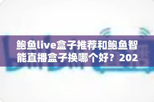 鲍鱼live盒子推荐和鲍鱼智能直播盒子换哪个好?2025最新选购指南与深度对比全解析 鲍鱼live盒子推荐和鲍鱼智能直播盒子换哪个好?2025最新选购指南与深度对比全解析