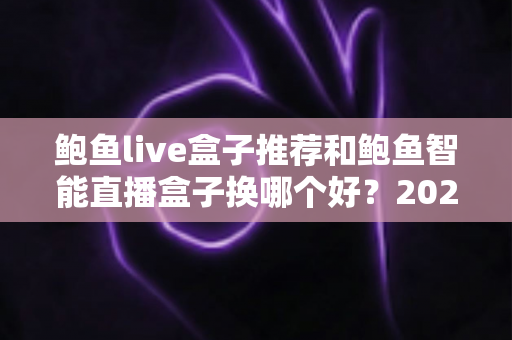鲍鱼live盒子推荐和鲍鱼智能直播盒子换哪个好?2025最新选购指南与深度对比全解析 鲍鱼live盒子推荐和鲍鱼智能直播盒子换哪个好?2025最新选购指南与深度对比全解析