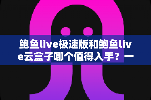 鲍鱼live极速版和鲍鱼live云盒子哪个值得入手？一篇文章帮你选对不踩坑