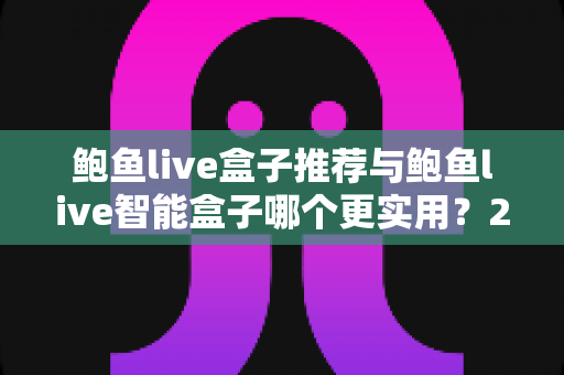 鲍鱼live盒子推荐与鲍鱼live智能盒子哪个更实用?2025最新电视盒子选购全攻略,帮你一次选对不踩坑 鲍鱼live盒子推荐与鲍鱼live智能盒子哪个更实用?2025最新电视盒子选购全攻略,帮你一次选对不踩坑